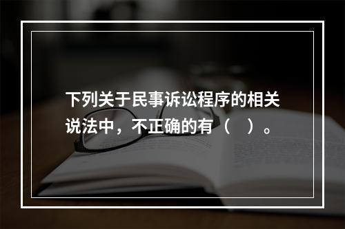 下列关于民事诉讼程序的相关说法中，不正确的有（　）。