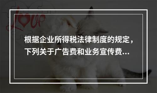 根据企业所得税法律制度的规定，下列关于广告费和业务宣传费的表