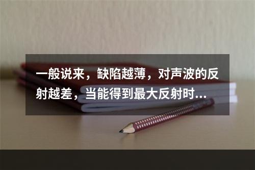 一般说来，缺陷越薄，对声波的反射越差，当能得到最大反射时，缺