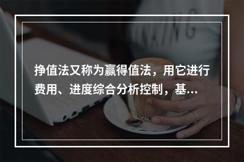 挣值法又称为赢得值法，用它进行费用、进度综合分析控制，基本参