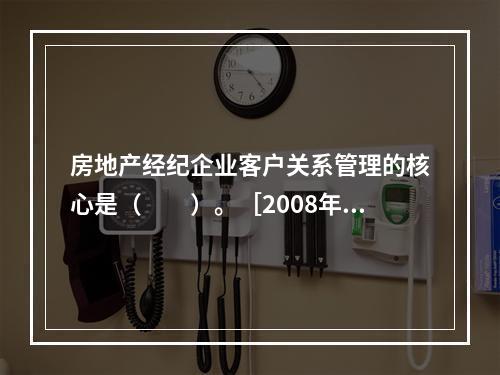 房地产经纪企业客户关系管理的核心是（　　）。［2008年真