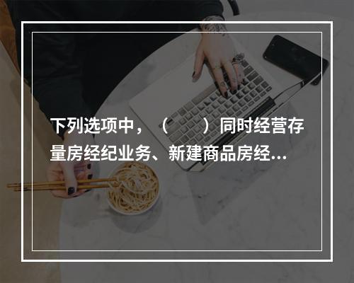 下列选项中，（　　）同时经营存量房经纪业务、新建商品房经纪