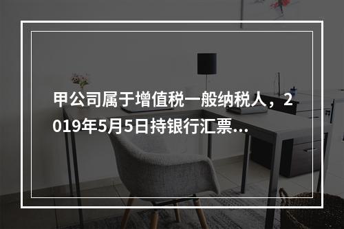 甲公司属于增值税一般纳税人，2019年5月5日持银行汇票购入