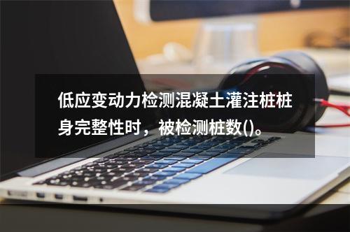 低应变动力检测混凝土灌注桩桩身完整性时，被检测桩数()。