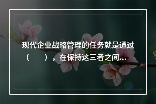 现代企业战略管理的任务就是通过（　　），在保持这三者之间动