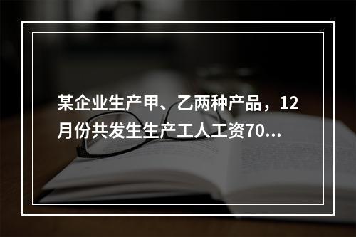 某企业生产甲、乙两种产品，12月份共发生生产工人工资70 0