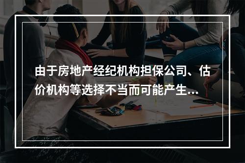 由于房地产经纪机构担保公司、估价机构等选择不当而可能产生的