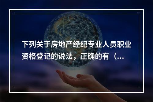 下列关于房地产经纪专业人员职业资格登记的说法，正确的有（　