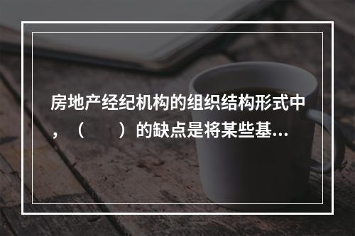 房地产经纪机构的组织结构形式中，（　　）的缺点是将某些基本