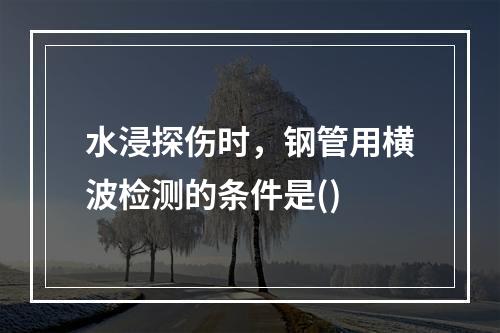 水浸探伤时，钢管用横波检测的条件是()