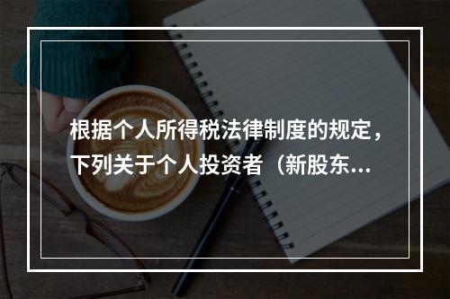 根据个人所得税法律制度的规定，下列关于个人投资者（新股东）收