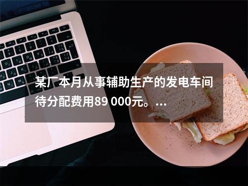 某厂本月从事辅助生产的发电车间待分配费用89 000元。本月