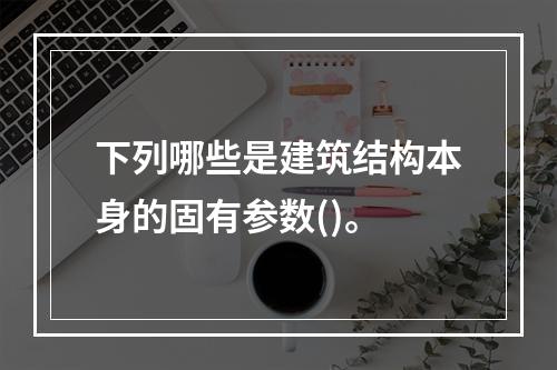 下列哪些是建筑结构本身的固有参数()。