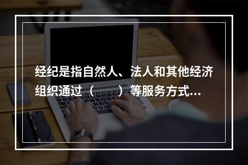 经纪是指自然人、法人和其他经济组织通过（　　）等服务方式，