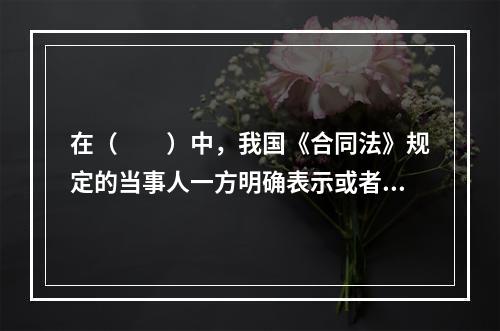 在（　　）中，我国《合同法》规定的当事人一方明确表示或者以