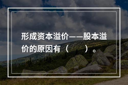 形成资本溢价——股本溢价的原因有（　　）。