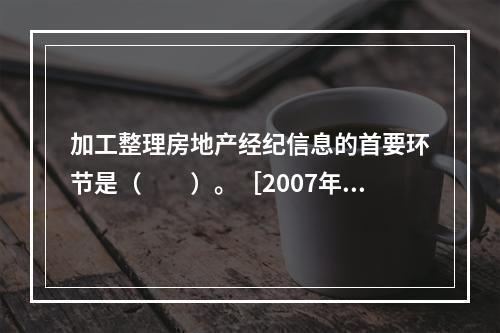 加工整理房地产经纪信息的首要环节是（　　）。［2007年真