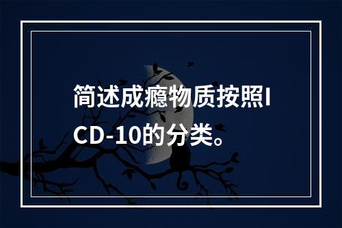 简述成瘾物质按照ICD-10的分类。