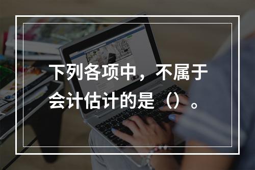 下列各项中，不属于会计估计的是（）。