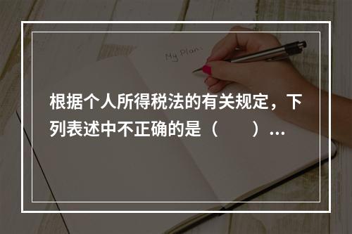 根据个人所得税法的有关规定，下列表述中不正确的是（　　）。