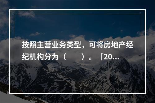 按照主营业务类型，可将房地产经纪机构分为（　　）。［201