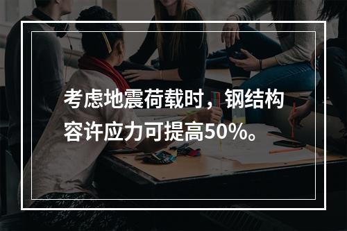 考虑地震荷载时，钢结构容许应力可提高50％。