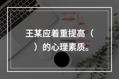 王某应着重提高（　　）的心理素质。