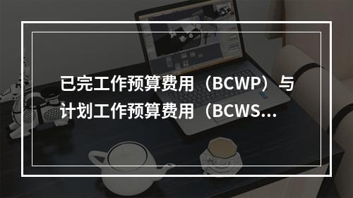 已完工作预算费用（BCWP）与计划工作预算费用（BCWS）之