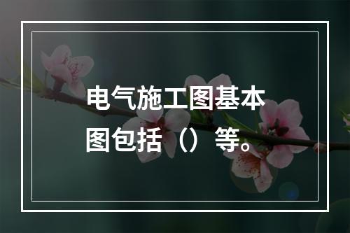 电气施工图基本图包括（）等。