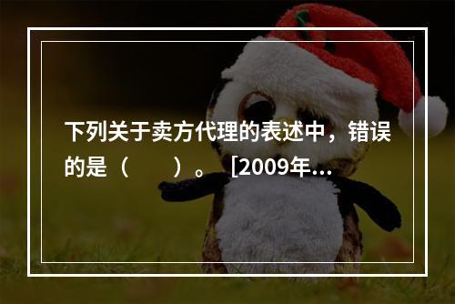 下列关于卖方代理的表述中，错误的是（　　）。［2009年真