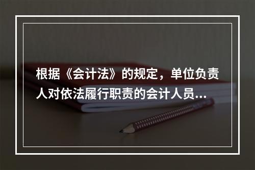 根据《会计法》的规定，单位负责人对依法履行职责的会计人员实行