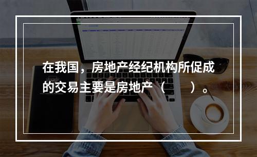 在我国，房地产经纪机构所促成的交易主要是房地产（　　）。