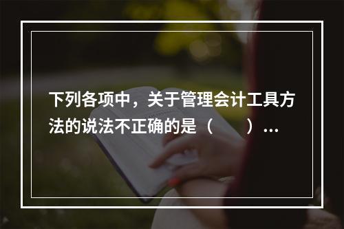 下列各项中，关于管理会计工具方法的说法不正确的是（　　）。