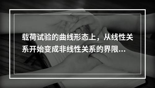 载荷试验的曲线形态上，从线性关系开始变成非线性关系的界限荷载