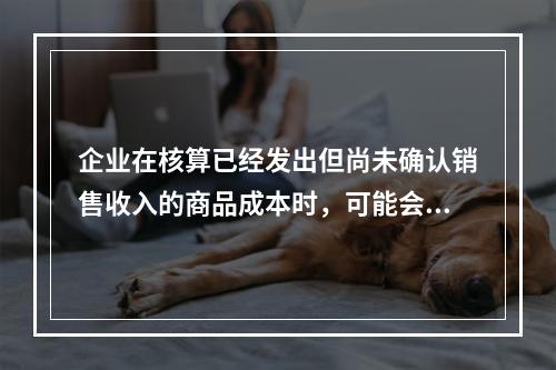 企业在核算已经发出但尚未确认销售收入的商品成本时，可能会涉及