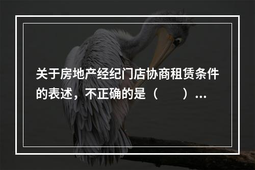 关于房地产经纪门店协商租赁条件的表述，不正确的是（　　）。