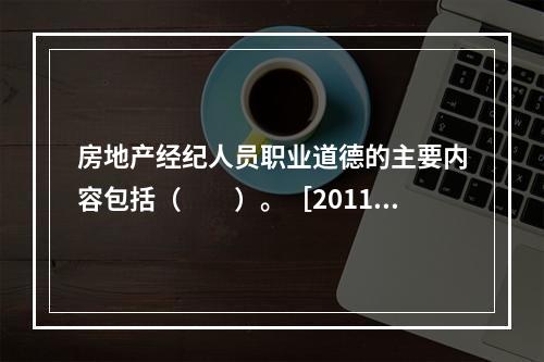 房地产经纪人员职业道德的主要内容包括（　　）。［2011年