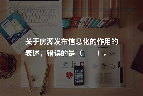 关于房源发布信息化的作用的表述，错误的是（　　）。