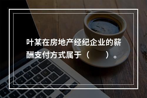 叶某在房地产经纪企业的薪酬支付方式属于（　　）。