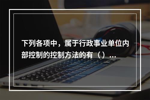 下列各项中，属于行政事业单位内部控制的控制方法的有（ ）。