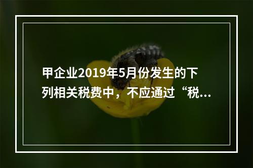 甲企业2019年5月份发生的下列相关税费中，不应通过“税金及