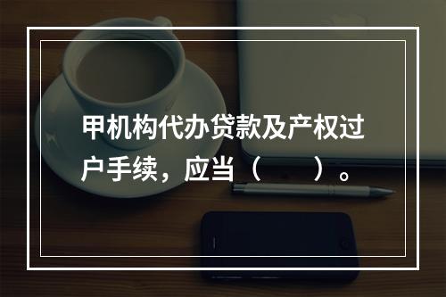 甲机构代办贷款及产权过户手续，应当（　　）。