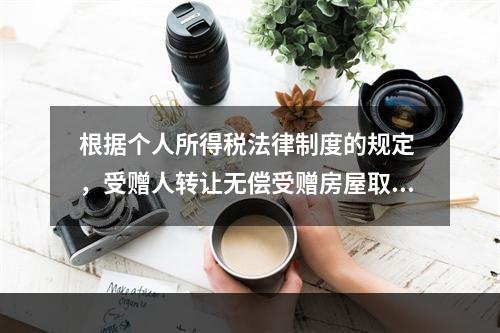 根据个人所得税法律制度的规定 ，受赠人转让无偿受赠房屋取得的