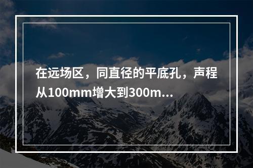 在远场区，同直径的平底孔，声程从100mm增大到300mm，