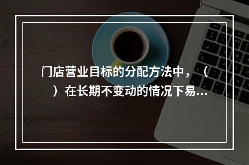 门店营业目标的分配方法中，（　　）在长期不变动的情况下易流