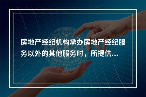 房地产经纪机构承办房地产经纪服务以外的其他服务时，所提供的