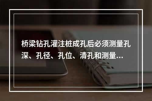 桥梁钻孔灌注桩成孔后必须测量孔深、孔径、孔位、清孔和测量沉淀