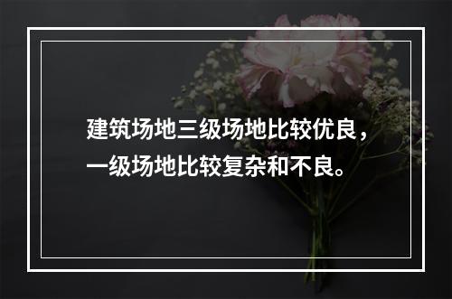 建筑场地三级场地比较优良，一级场地比较复杂和不良。