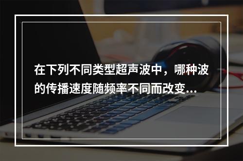 在下列不同类型超声波中，哪种波的传播速度随频率不同而改变？(