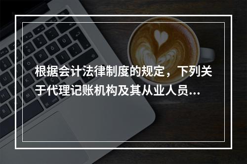 根据会计法律制度的规定，下列关于代理记账机构及其从业人员义务